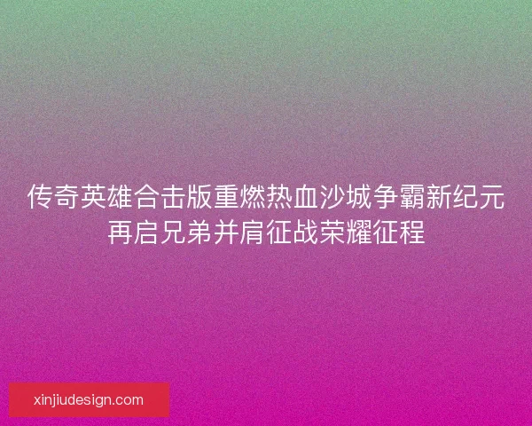 传奇英雄合击版重燃热血沙城争霸新纪元再启兄弟并肩征战荣耀征程