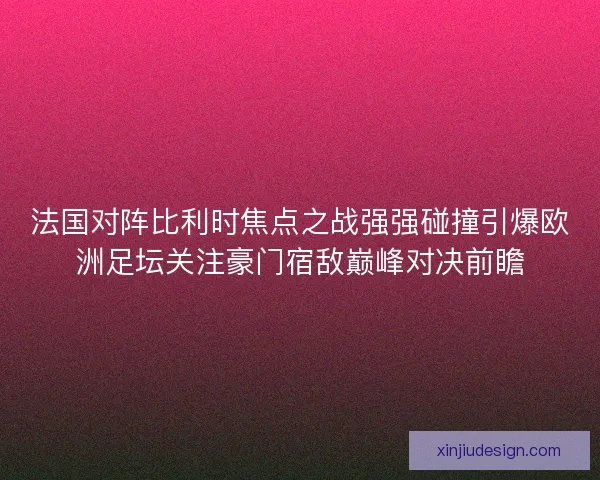 法国对阵比利时焦点之战强强碰撞引爆欧洲足坛关注豪门宿敌巅峰对决前瞻