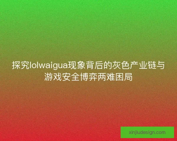探究lolwaigua现象背后的灰色产业链与游戏安全博弈两难困局
