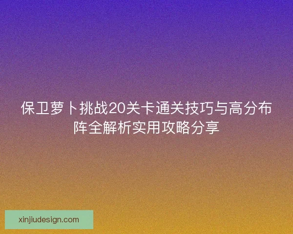 保卫萝卜挑战20关卡通关技巧与高分布阵全解析实用攻略分享
