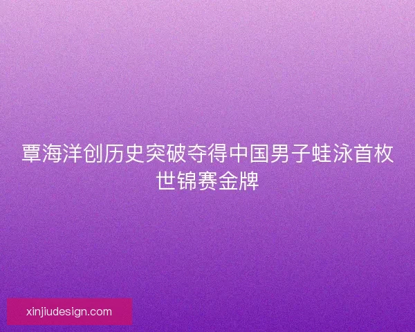 覃海洋创历史突破夺得中国男子蛙泳首枚世锦赛金牌