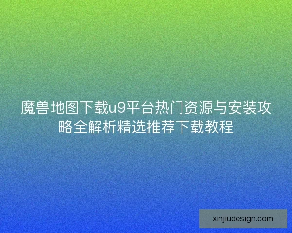 魔兽地图下载u9平台热门资源与安装攻略全解析精选推荐下载教程