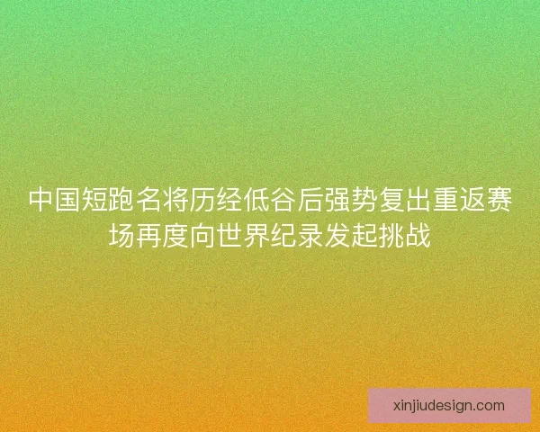 中国短跑名将历经低谷后强势复出重返赛场再度向世界纪录发起挑战