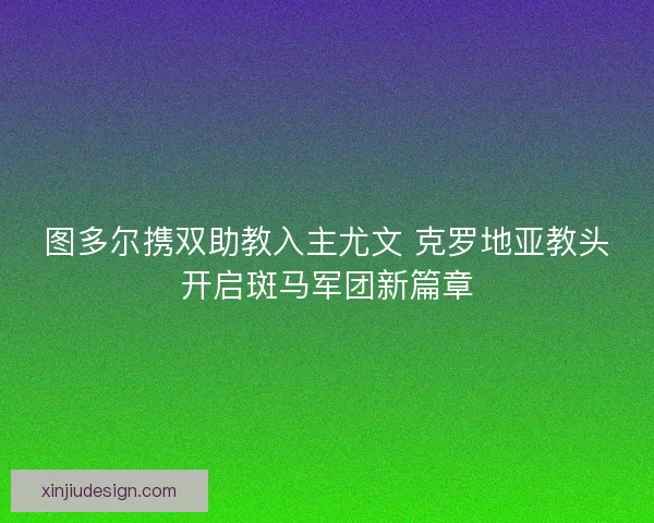 图多尔携双助教入主尤文 克罗地亚教头开启斑马军团新篇章