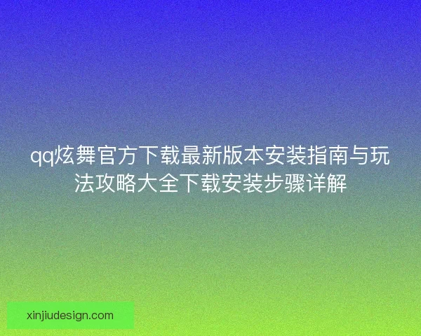 qq炫舞官方下载最新版本安装指南与玩法攻略大全下载安装步骤详解
