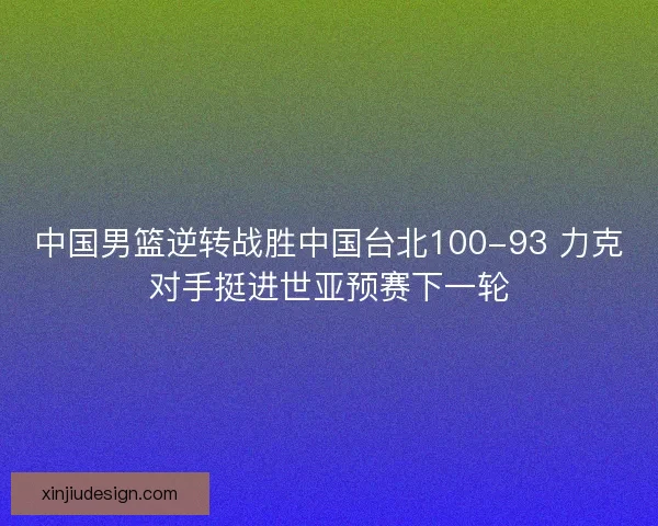 中国男篮逆转战胜中国台北100-93 力克对手挺进世亚预赛下一轮