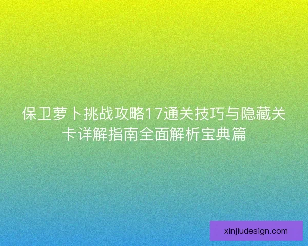 保卫萝卜挑战攻略17通关技巧与隐藏关卡详解指南全面解析宝典篇
