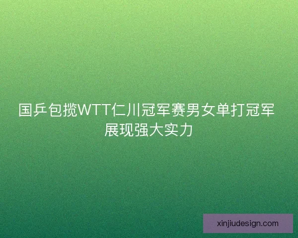 国乒包揽WTT仁川冠军赛男女单打冠军 展现强大实力