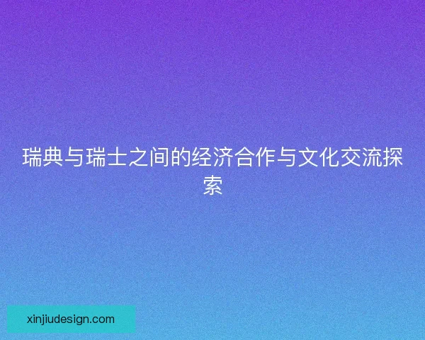 瑞典与瑞士之间的经济合作与文化交流探索